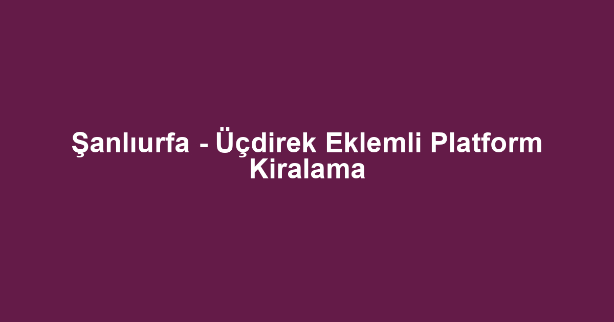Şanlıurfa - Üçdirek Eklemli Platform Kiralama