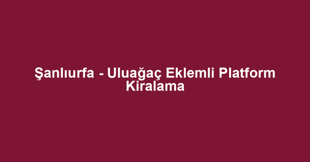 Şanlıurfa - Uluağaç Eklemli Platform Kiralama