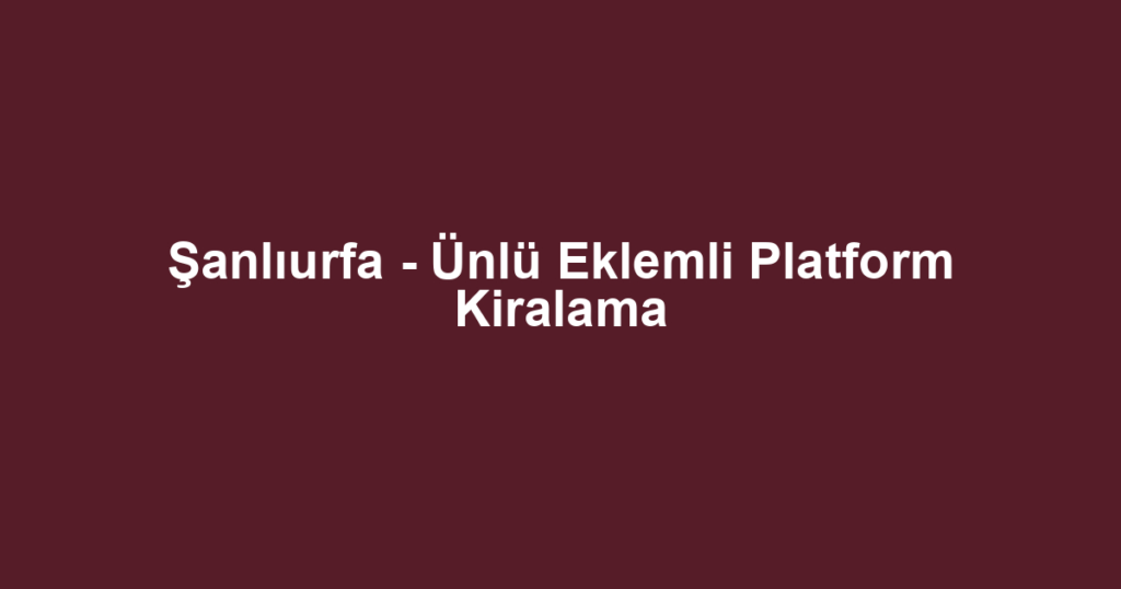 Şanlıurfa - Ünlü Eklemli Platform Kiralama