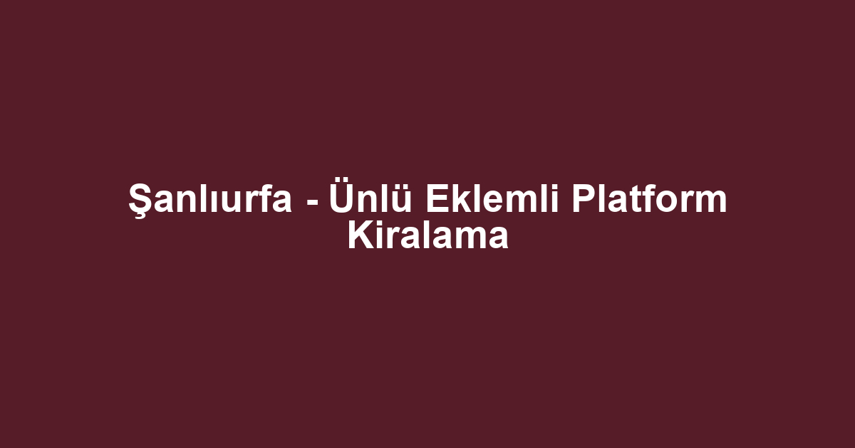 Şanlıurfa - Ünlü Eklemli Platform Kiralama