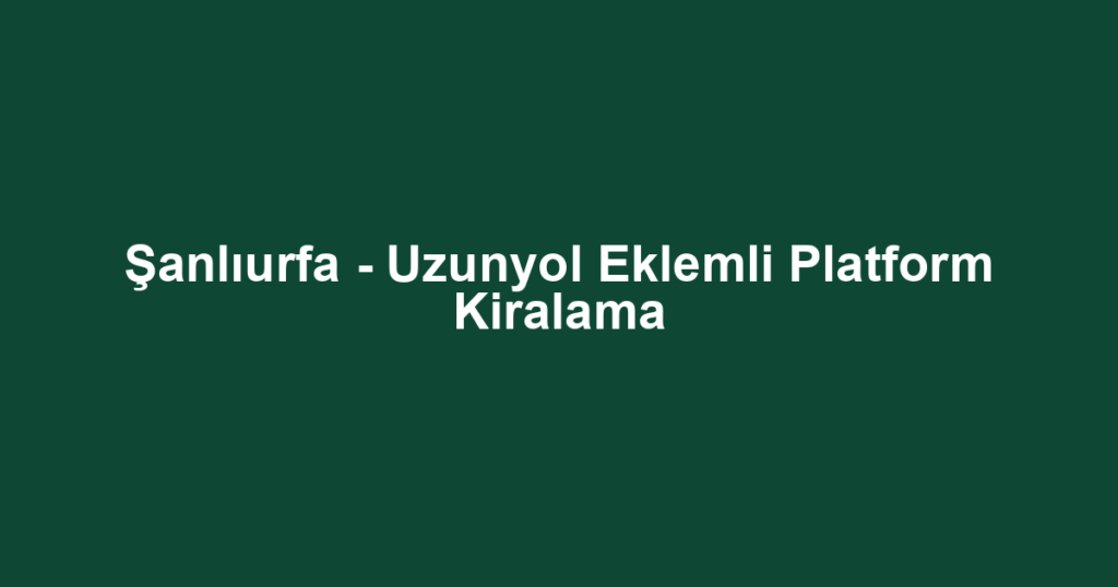 Şanlıurfa - Uzunyol Eklemli Platform Kiralama