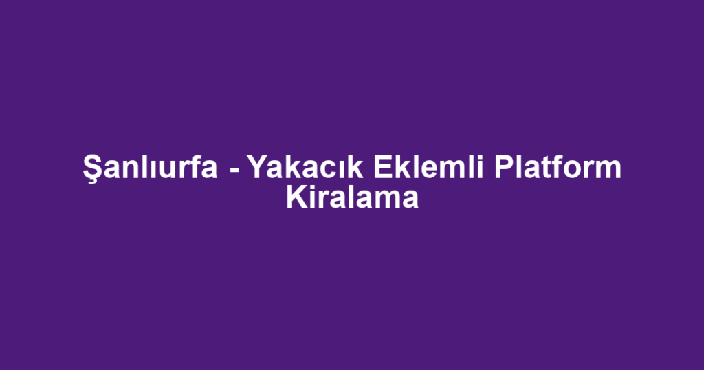 Şanlıurfa - Yakacık Eklemli Platform Kiralama