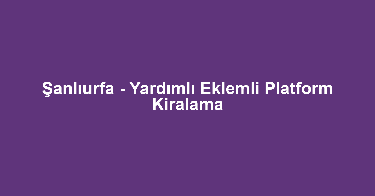 Şanlıurfa - Yardımlı Eklemli Platform Kiralama