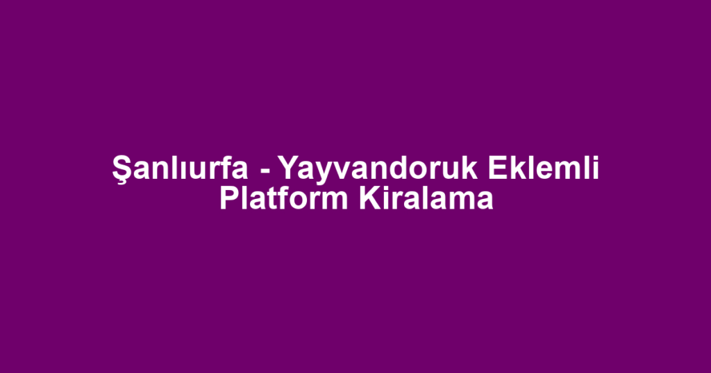 Şanlıurfa - Yayvandoruk Eklemli Platform Kiralama