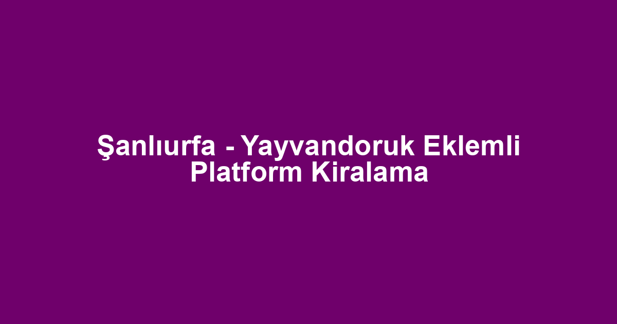 Şanlıurfa - Yayvandoruk Eklemli Platform Kiralama