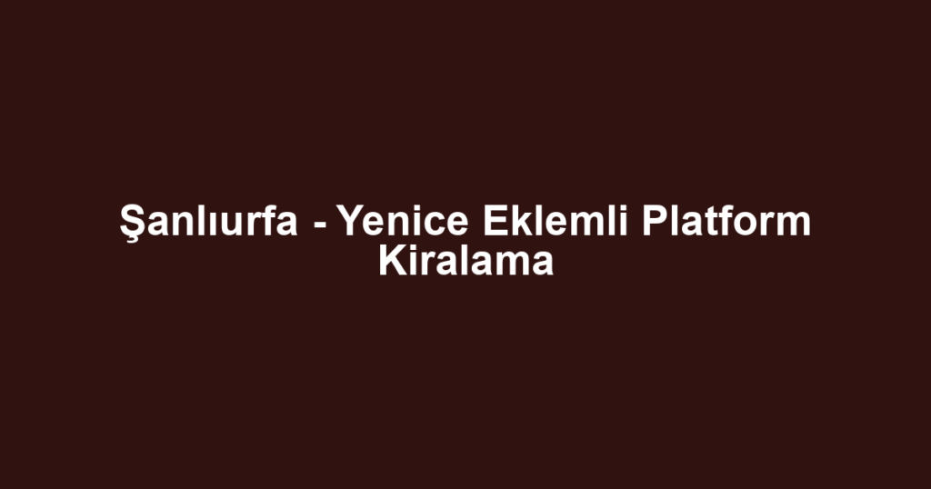 Şanlıurfa - Yenice Eklemli Platform Kiralama
