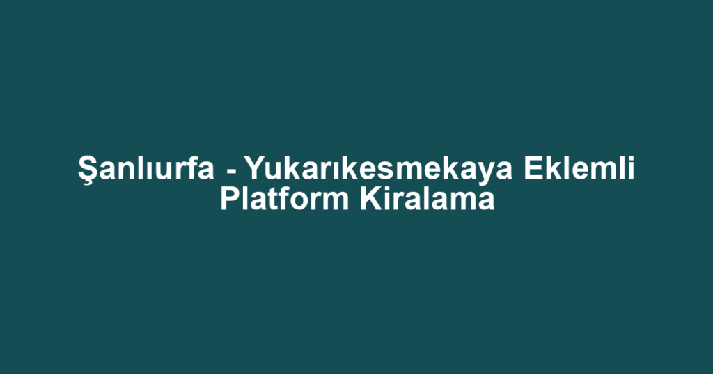 Şanlıurfa - Yukarıkesmekaya Eklemli Platform Kiralama