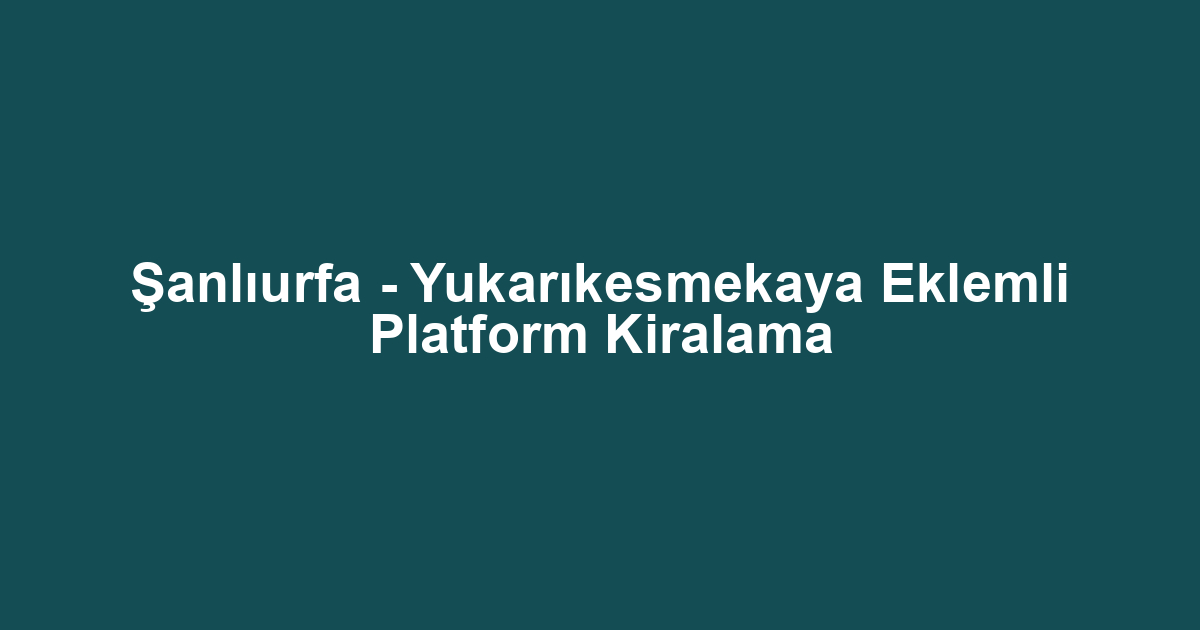 Şanlıurfa - Yukarıkesmekaya Eklemli Platform Kiralama