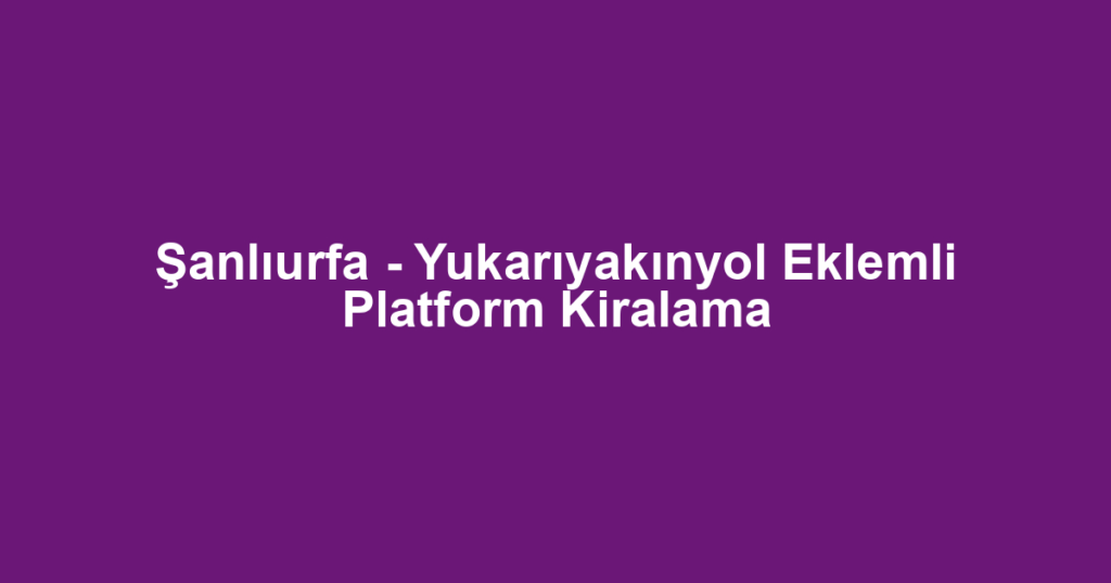 Şanlıurfa - Yukarıyakınyol Eklemli Platform Kiralama