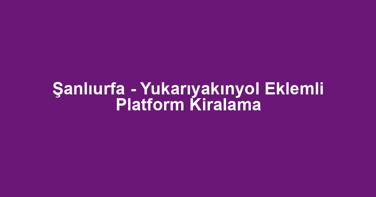 Şanlıurfa - Yukarıyakınyol Eklemli Platform Kiralama
