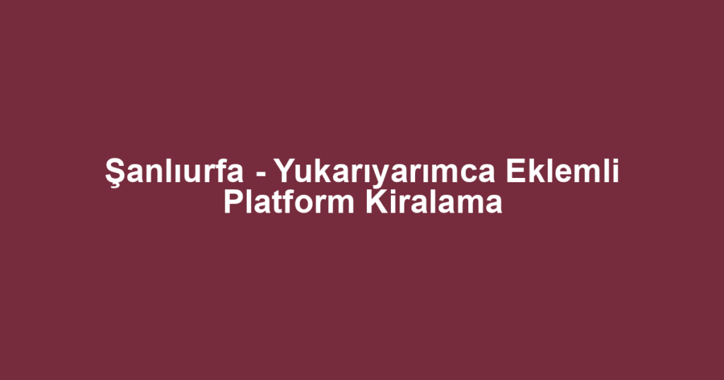 Şanlıurfa - Yukarıyarımca Eklemli Platform Kiralama