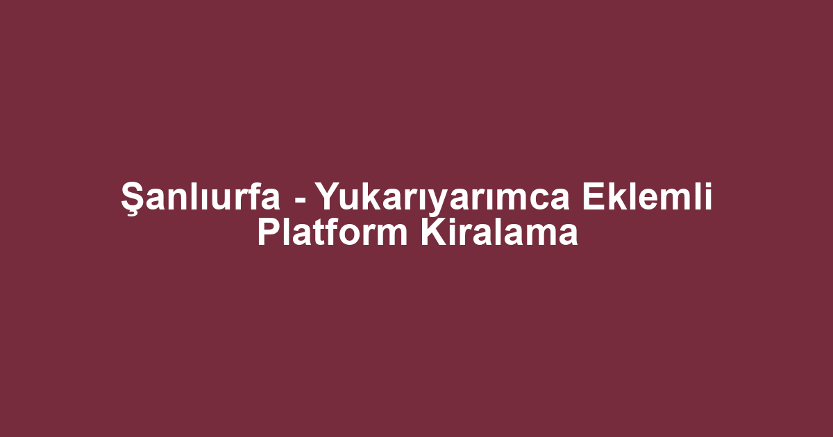Şanlıurfa - Yukarıyarımca Eklemli Platform Kiralama