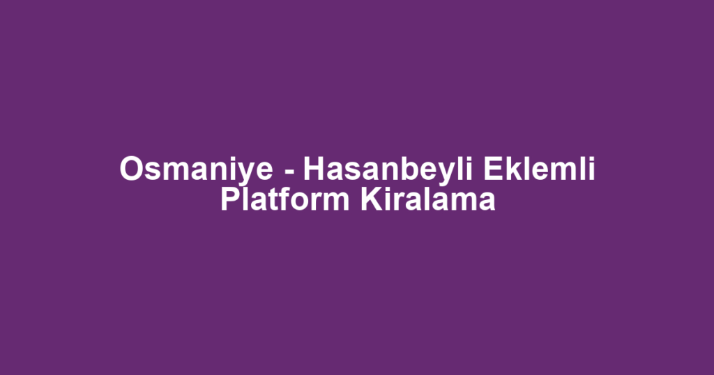 Osmaniye - Hasanbeyli Eklemli Platform Kiralama
