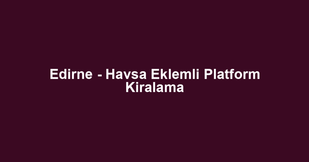 Edirne - Havsa Eklemli Platform Kiralama