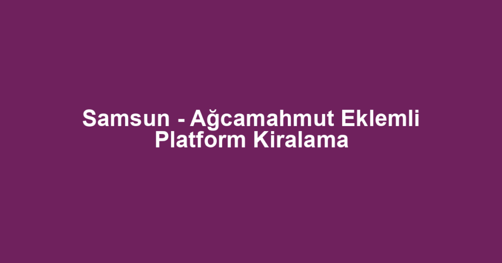 Samsun - Ağcamahmut Eklemli Platform Kiralama
