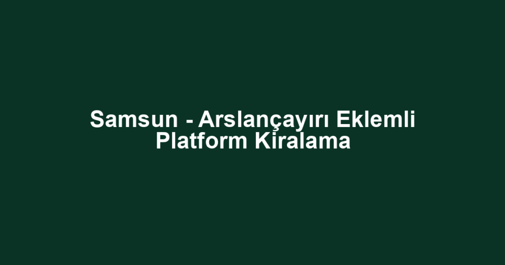 Samsun - Arslançayırı Eklemli Platform Kiralama