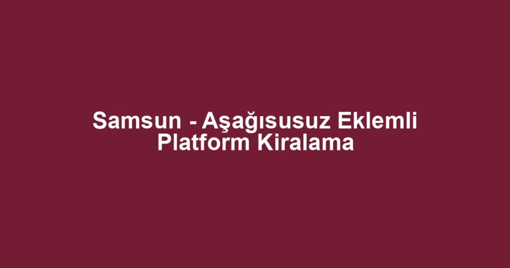 Samsun - Aşağısusuz Eklemli Platform Kiralama