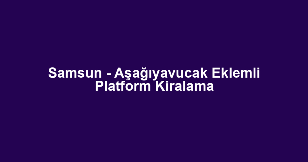 Samsun - Aşağıyavucak Eklemli Platform Kiralama
