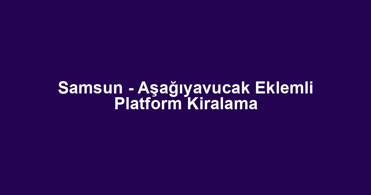 Samsun - Aşağıyavucak Eklemli Platform Kiralama
