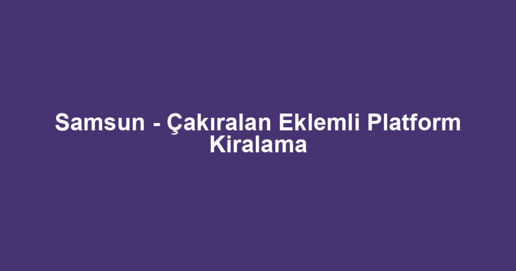 Samsun - Çakıralan Eklemli Platform Kiralama