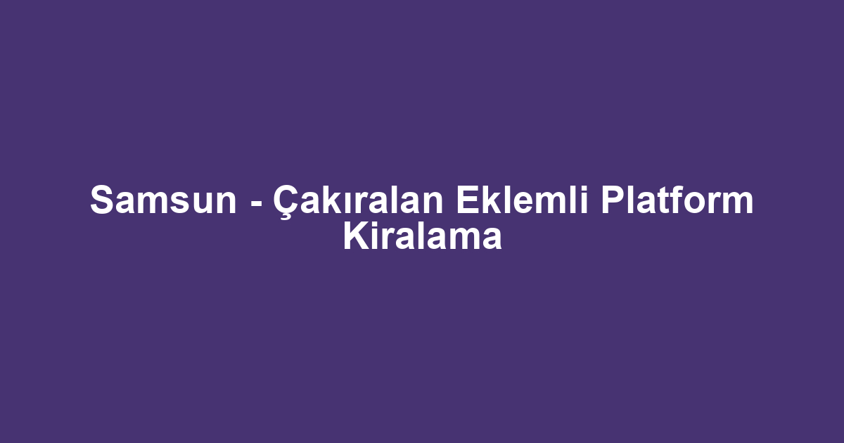 Samsun - Çakıralan Eklemli Platform Kiralama