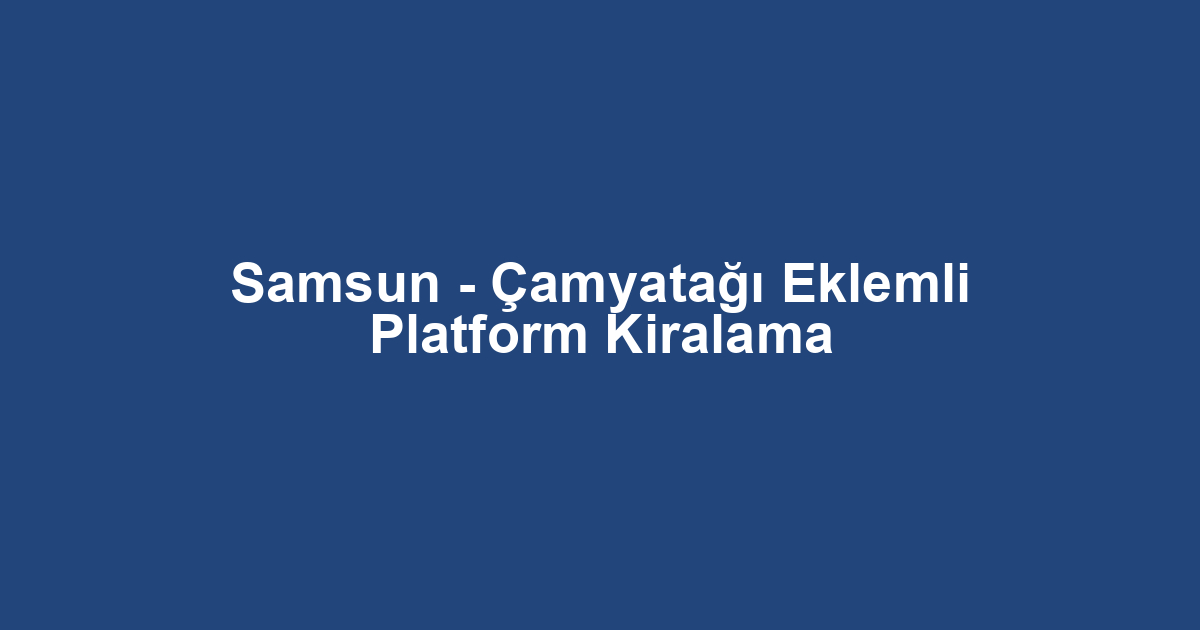 Samsun - Çamyatağı Eklemli Platform Kiralama