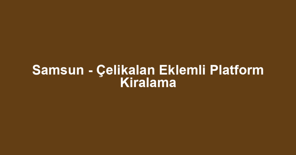 Samsun - Çelikalan Eklemli Platform Kiralama