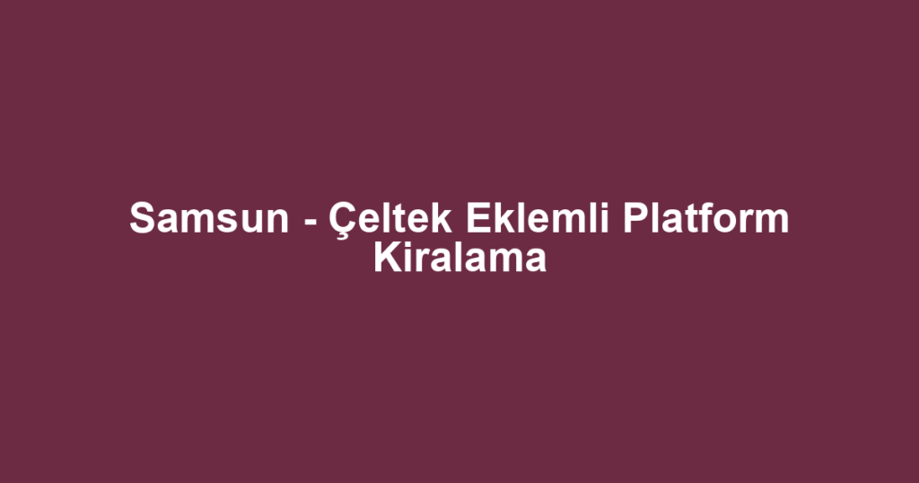 Samsun - Çeltek Eklemli Platform Kiralama