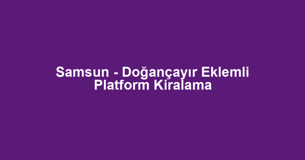 Samsun - Doğançayır Eklemli Platform Kiralama