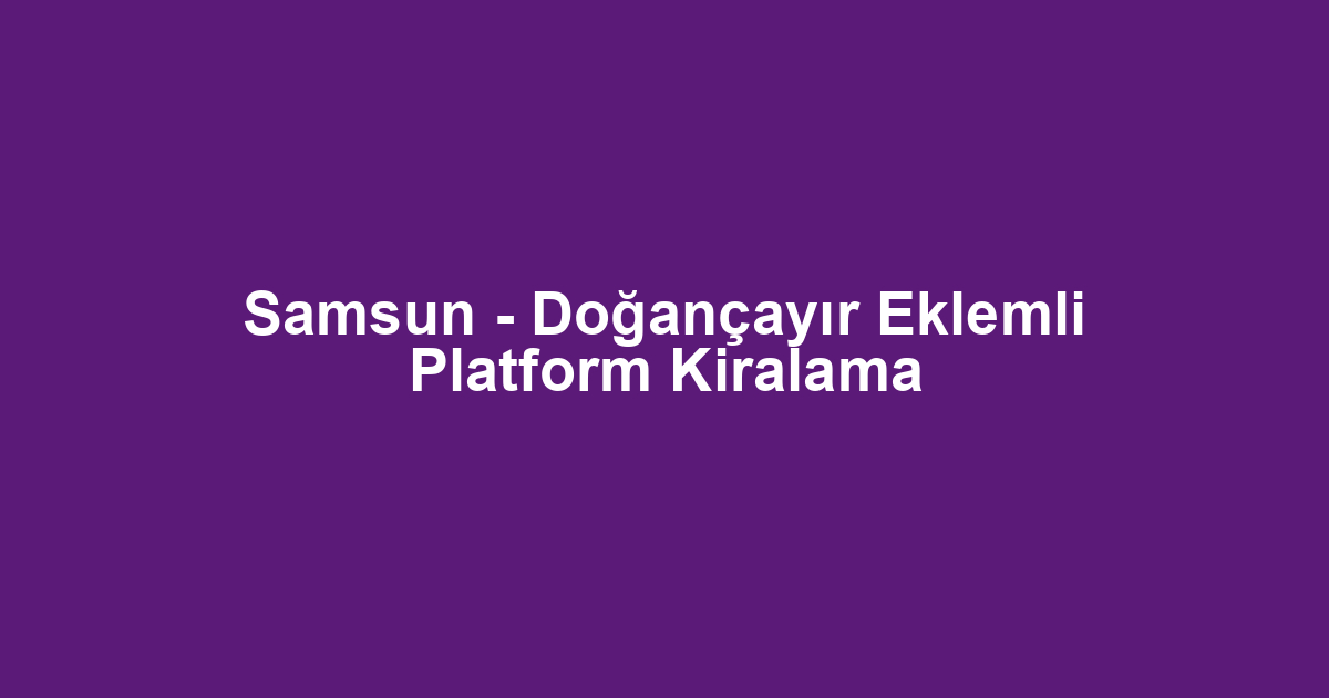 Samsun - Doğançayır Eklemli Platform Kiralama