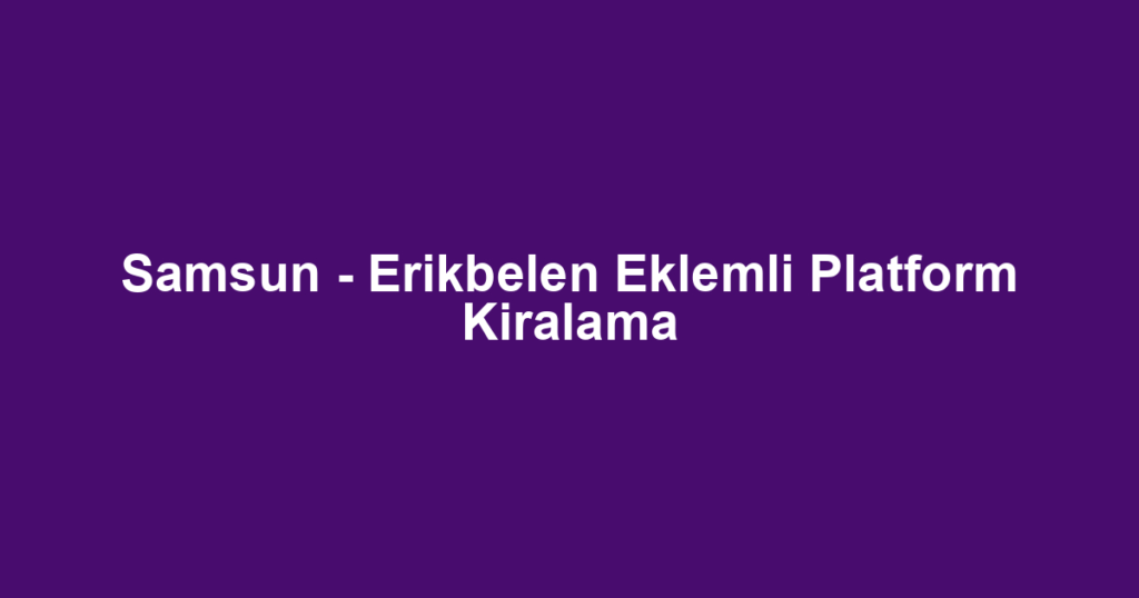 Samsun - Erikbelen Eklemli Platform Kiralama
