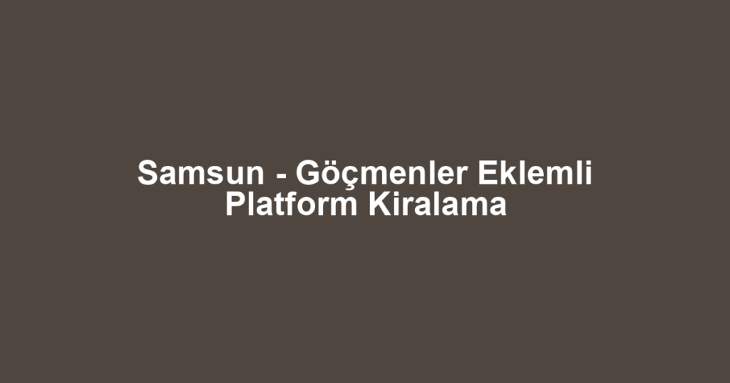 Samsun - Göçmenler Eklemli Platform Kiralama