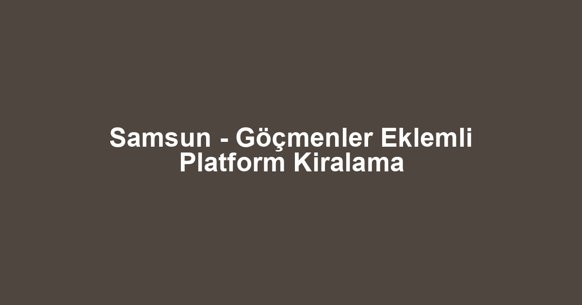 Samsun - Göçmenler Eklemli Platform Kiralama