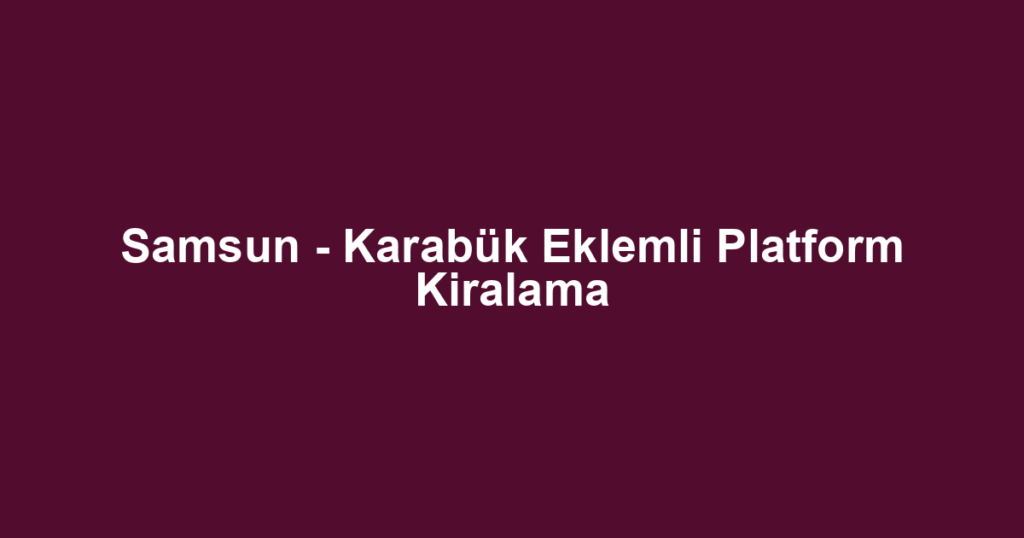 Samsun - Karabük Eklemli Platform Kiralama