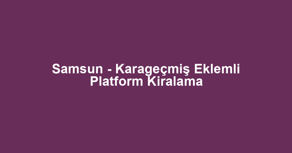 Samsun - Karageçmiş Eklemli Platform Kiralama