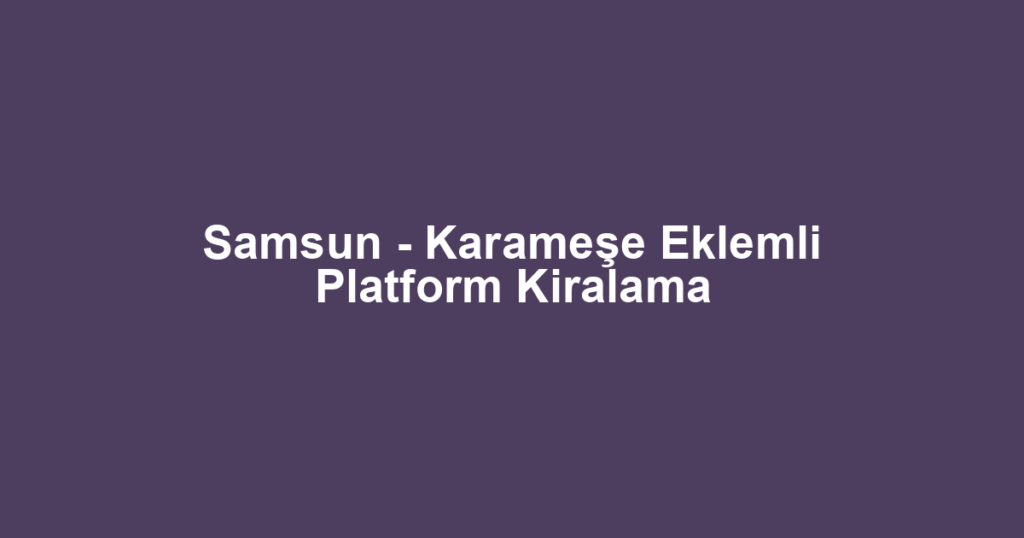 Samsun - Karameşe Eklemli Platform Kiralama