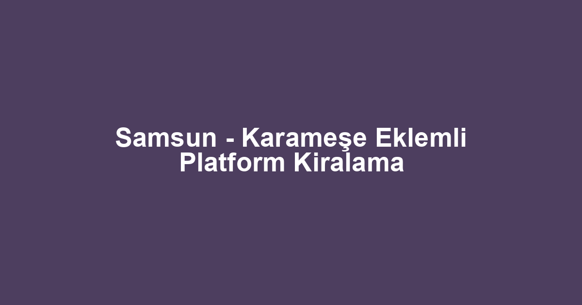Samsun - Karameşe Eklemli Platform Kiralama