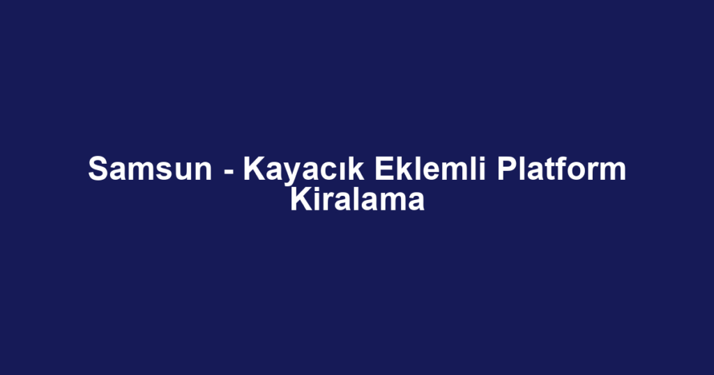Samsun - Kayacık Eklemli Platform Kiralama