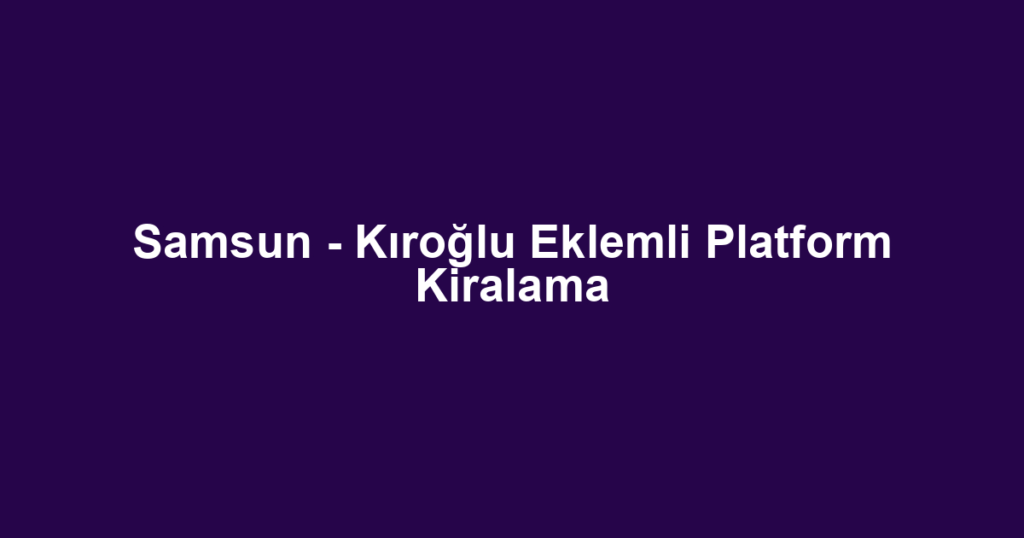 Samsun - Kıroğlu Eklemli Platform Kiralama