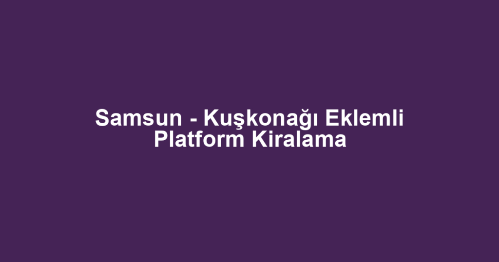 Samsun - Kuşkonağı Eklemli Platform Kiralama