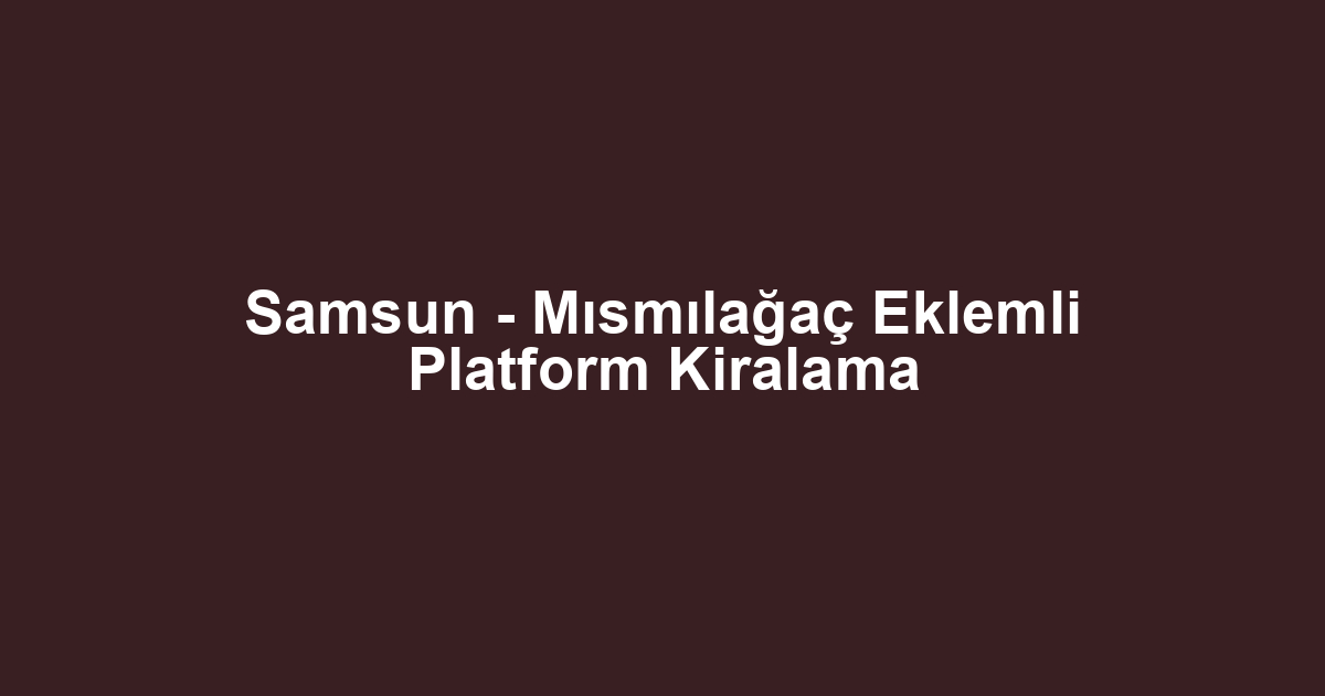 Samsun - Mısmılağaç Eklemli Platform Kiralama