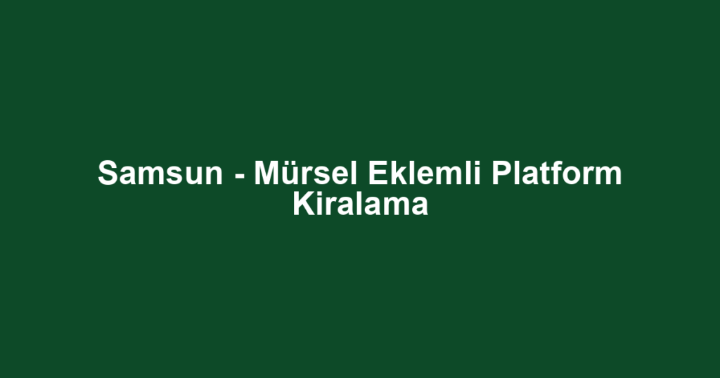 Samsun - Mürsel Eklemli Platform Kiralama