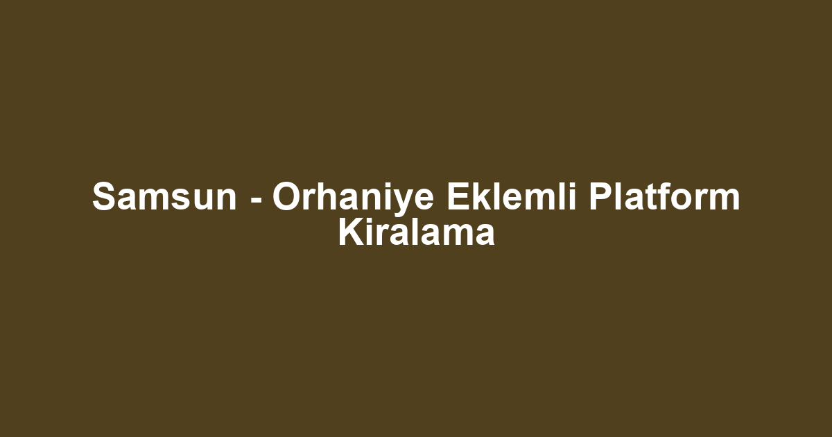 Samsun - Orhaniye Eklemli Platform Kiralama