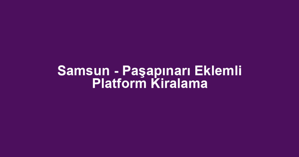 Samsun - Paşapınarı Eklemli Platform Kiralama