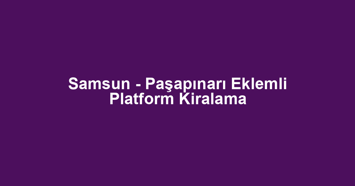 Samsun - Paşapınarı Eklemli Platform Kiralama