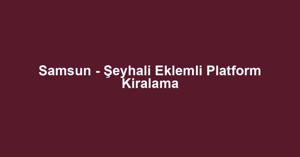 Samsun - Şeyhali Eklemli Platform Kiralama