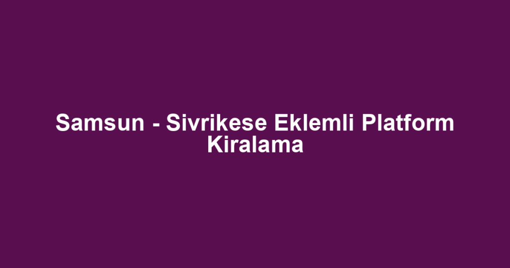 Samsun - Sivrikese Eklemli Platform Kiralama