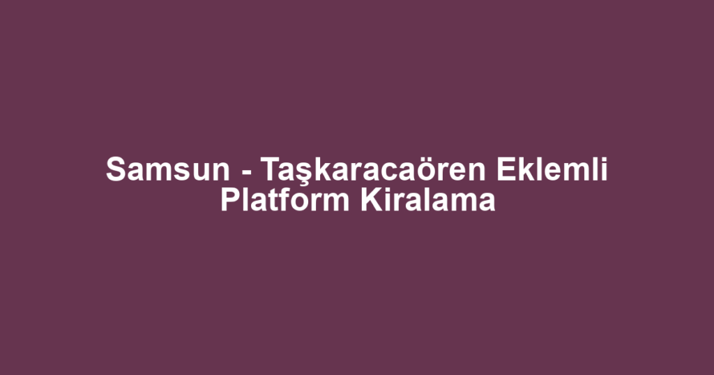Samsun - Taşkaracaören Eklemli Platform Kiralama