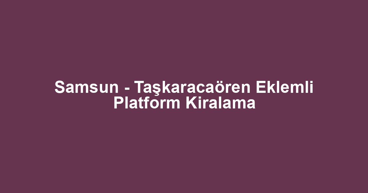 Samsun - Taşkaracaören Eklemli Platform Kiralama