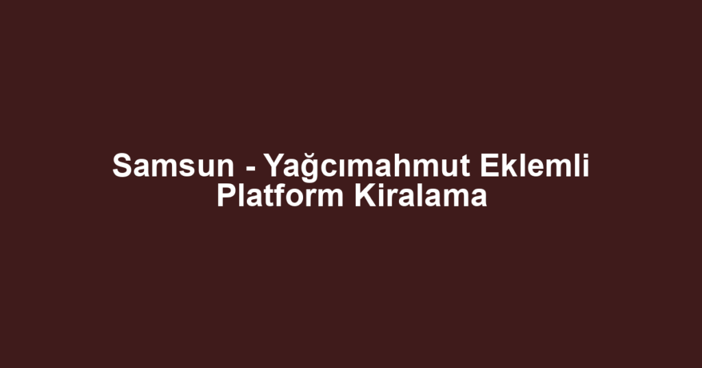 Samsun - Yağcımahmut Eklemli Platform Kiralama